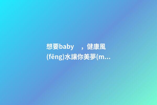 想要baby，健康風(fēng)水讓你美夢(mèng)成真